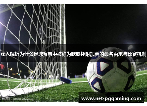 深入解析为什么足球赛事中被称为欧联杯附加赛的命名由来与比赛机制