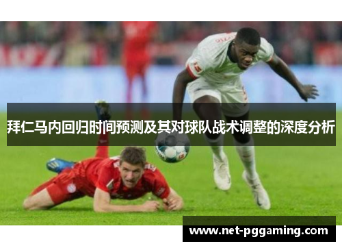 拜仁马内回归时间预测及其对球队战术调整的深度分析 拜仁马内回归时间预测及其对球队战术调整的深度分析