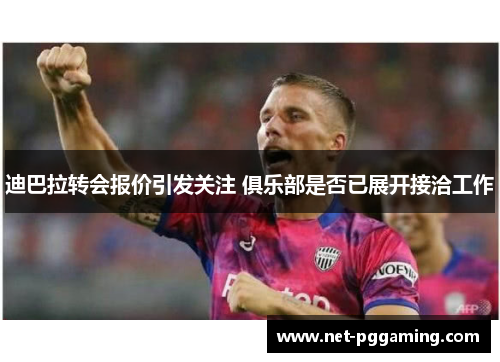 迪巴拉转会报价引发关注 俱乐部是否已展开接洽工作