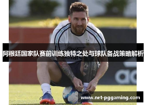 阿根廷国家队赛前训练独特之处与球队备战策略解析 阿根廷国家队赛前训练独特之处与球队备战策略解析