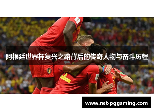 阿根廷世界杯复兴之路背后的传奇人物与奋斗历程 阿根廷世界杯复兴之路背后的传奇人物与奋斗历程