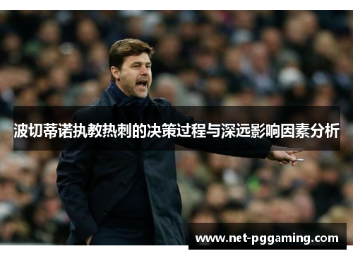波切蒂诺执教热刺的决策过程与深远影响因素分析 波切蒂诺执教热刺的决策过程与深远影响因素分析