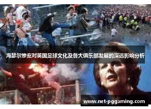 海瑟尔惨案对英国足球文化及各大俱乐部发展的深远影响分析 海瑟尔惨案对英国足球文化及各大俱乐部发展的深远影响分析