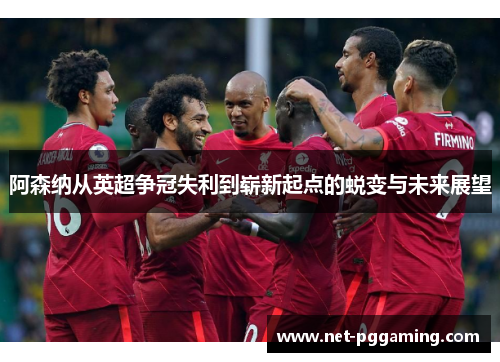 阿森纳从英超争冠失利到崭新起点的蜕变与未来展望