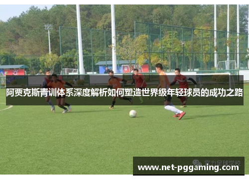 阿贾克斯青训体系深度解析如何塑造世界级年轻球员的成功之路