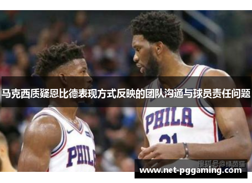 马克西质疑恩比德表现方式反映的团队沟通与球员责任问题 马克西质疑恩比德表现方式反映的团队沟通与球员责任问题