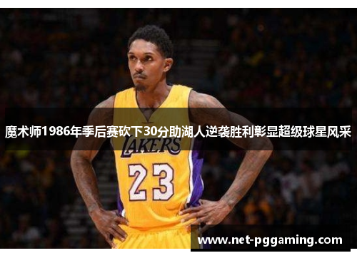魔术师1986年季后赛砍下30分助湖人逆袭胜利彰显超级球星风采
