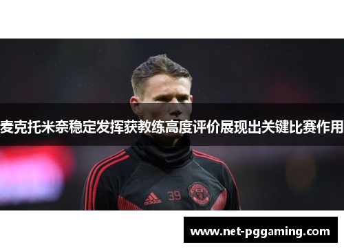 麦克托米奈稳定发挥获教练高度评价展现出关键比赛作用