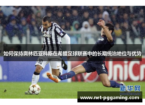如何保持奥林匹亚科斯在希腊足球联赛中的长期统治地位与优势 如何保持奥林匹亚科斯在希腊足球联赛中的长期统治地位与优势