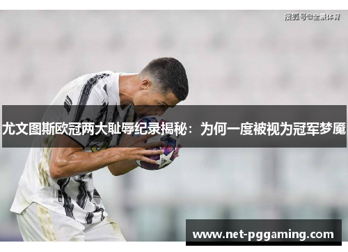 尤文图斯欧冠两大耻辱纪录揭秘:为何一度被视为冠军梦魇 尤文图斯欧冠两大耻辱纪录揭秘:为何一度被视为冠军梦魇