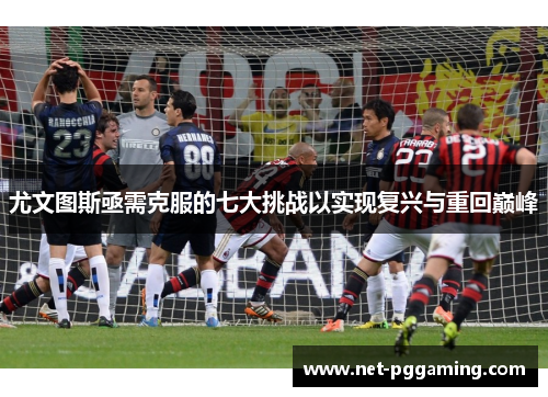 尤文图斯亟需克服的七大挑战以实现复兴与重回巅峰 尤文图斯亟需克服的七大挑战以实现复兴与重回巅峰