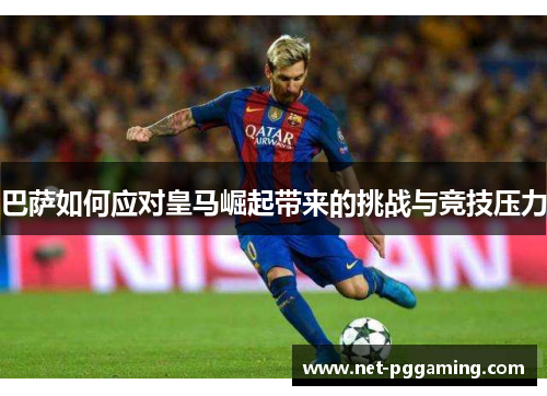 巴萨如何应对皇马崛起带来的挑战与竞技压力 巴萨如何应对皇马崛起带来的挑战与竞技压力
