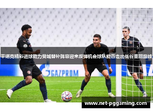 平诺克精彩进球助力曼城替补阵容迎来反弹机会球队能否走出低谷重回巅峰