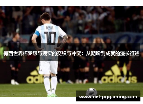 梅西世界杯梦想与现实的交织与冲突:从期盼到成就的漫长征途 梅西世界杯梦想与现实的交织与冲突:从期盼到成就的漫长征途