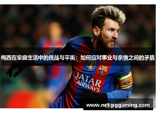 梅西在家庭生活中的挑战与平衡:如何应对事业与亲情之间的矛盾 梅西在家庭生活中的挑战与平衡:如何应对事业与亲情之间的矛盾