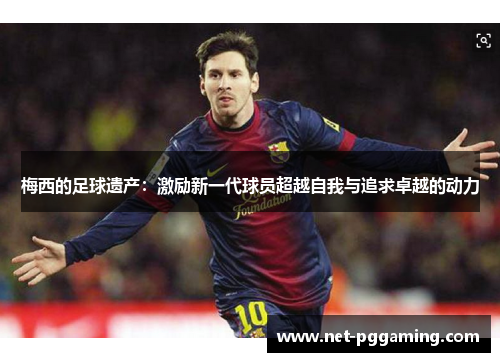 梅西的足球遗产:激励新一代球员超越自我与追求卓越的动力 梅西的足球遗产:激励新一代球员超越自我与追求卓越的动力