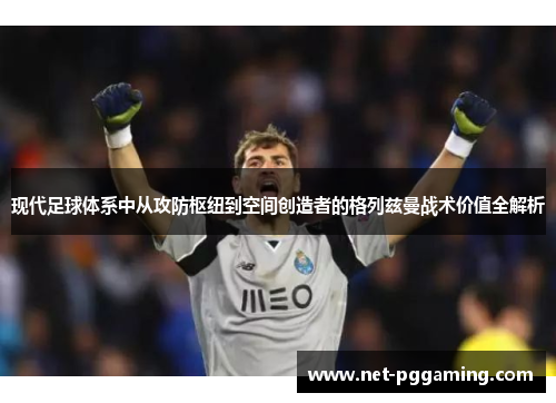 现代足球体系中从攻防枢纽到空间创造者的格列兹曼战术价值全解析