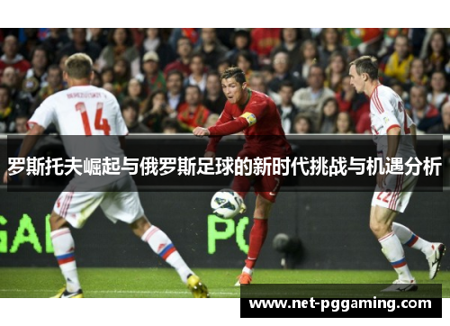 罗斯托夫崛起与俄罗斯足球的新时代挑战与机遇分析