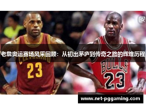 老詹奥运赛场风采回顾:从初出茅庐到传奇之路的辉煌历程 老詹奥运赛场风采回顾:从初出茅庐到传奇之路的辉煌历程