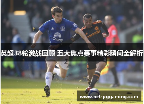 英超38轮激战回顾 五大焦点赛事精彩瞬间全解析 英超38轮激战回顾 五大焦点赛事精彩瞬间全解析