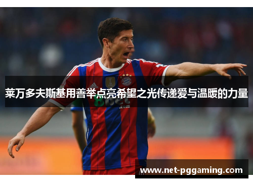 莱万多夫斯基用善举点亮希望之光传递爱与温暖的力量