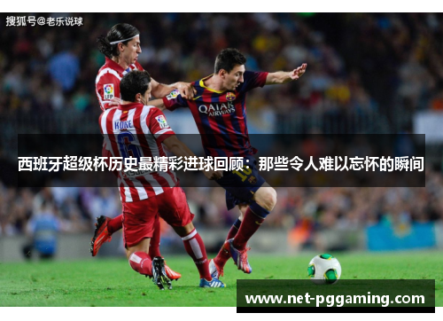 西班牙超级杯历史最精彩进球回顾:那些令人难以忘怀的瞬间 西班牙超级杯历史最精彩进球回顾:那些令人难以忘怀的瞬间