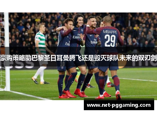 豪购策略助巴黎圣日耳曼腾飞还是毁灭球队未来的双刃剑