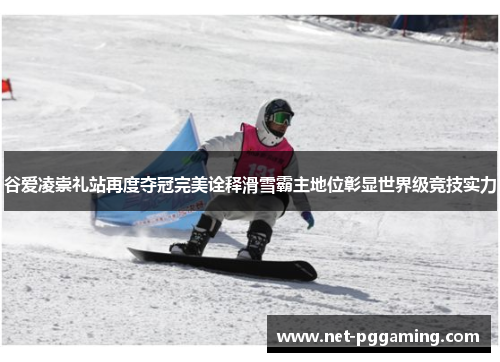 谷爱凌崇礼站再度夺冠完美诠释滑雪霸主地位彰显世界级竞技实力