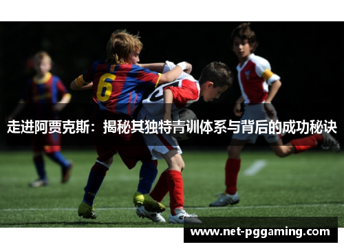 走进阿贾克斯:揭秘其独特青训体系与背后的成功秘诀 走进阿贾克斯:揭秘其独特青训体系与背后的成功秘诀